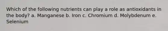 Which of the following nutrients can play a role as antioxidants in the body? a. ​Manganese b. ​Iron c. ​Chromium d. ​Molybdenum e. ​Selenium