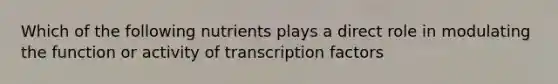 Which of the following nutrients plays a direct role in modulating the function or activity of transcription factors