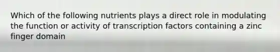 Which of the following nutrients plays a direct role in modulating the function or activity of transcription factors containing a zinc finger domain