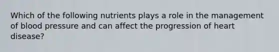 Which of the following nutrients plays a role in the management of blood pressure and can affect the progression of heart disease?