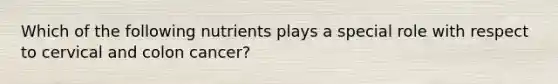 Which of the following nutrients plays a special role with respect to cervical and colon cancer?