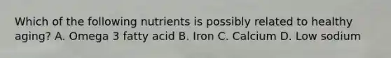 Which of the following nutrients is possibly related to healthy aging? A. Omega 3 fatty acid B. Iron C. Calcium D. Low sodium
