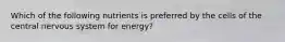 Which of the following nutrients is preferred by the cells of the central nervous system for energy?