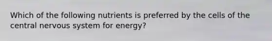 Which of the following nutrients is preferred by the cells of the central nervous system for energy?