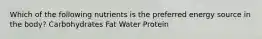 Which of the following nutrients is the preferred energy source in the body? Carbohydrates Fat Water Protein
