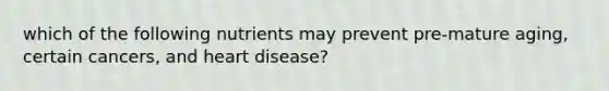 which of the following nutrients may prevent pre-mature aging, certain cancers, and heart disease?