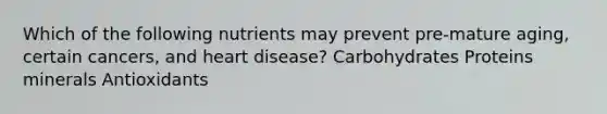 Which of the following nutrients may prevent pre-mature aging, certain cancers, and heart disease? Carbohydrates Proteins minerals Antioxidants