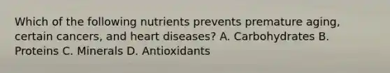 Which of the following nutrients prevents premature aging, certain cancers, and heart diseases? A. Carbohydrates B. Proteins C. Minerals D. Antioxidants