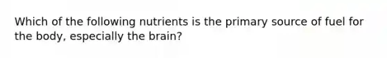 Which of the following nutrients is the primary source of fuel for the body, especially the brain?