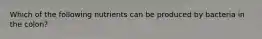 Which of the following nutrients can be produced by bacteria in the colon?