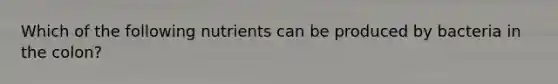 Which of the following nutrients can be produced by bacteria in the colon?
