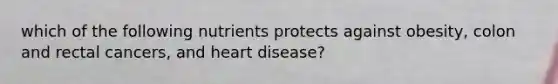 which of the following nutrients protects against obesity, colon and rectal cancers, and heart disease?