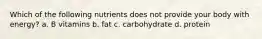 Which of the following nutrients does not provide your body with energy? a. B vitamins b. fat c. carbohydrate d. protein