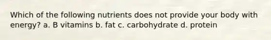 Which of the following nutrients does not provide your body with energy? a. B vitamins b. fat c. carbohydrate d. protein