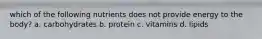 which of the following nutrients does not provide energy to the body? a. carbohydrates b. protein c. vitamins d. lipids