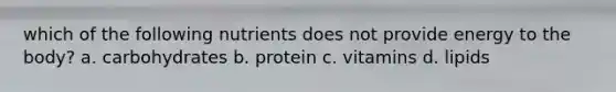 which of the following nutrients does not provide energy to the body? a. carbohydrates b. protein c. vitamins d. lipids