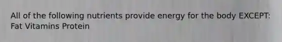 All of the following nutrients provide energy for the body EXCEPT: Fat Vitamins Protein