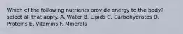 Which of the following nutrients provide energy to the body? select all that apply. A. Water B. Lipids C. Carbohydrates D. Proteins E. Vitamins F. Minerals