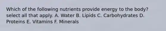 Which of the following nutrients provide energy to the body? select all that apply. A. Water B. Lipids C. Carbohydrates D. Proteins E. Vitamins F. Minerals