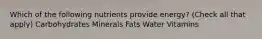 Which of the following nutrients provide energy? (Check all that apply) Carbohydrates Minerals Fats Water Vitamins