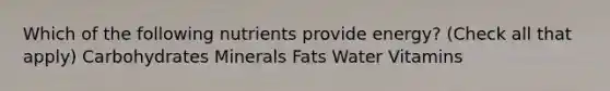 Which of the following nutrients provide energy? (Check all that apply) Carbohydrates Minerals Fats Water Vitamins