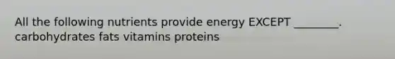 All the following nutrients provide energy EXCEPT ________. carbohydrates fats vitamins proteins