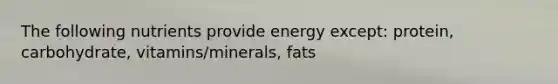 The following nutrients provide energy except: protein, carbohydrate, vitamins/minerals, fats