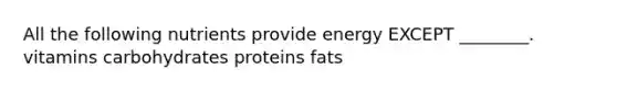 All the following nutrients provide energy EXCEPT ________. vitamins carbohydrates proteins fats