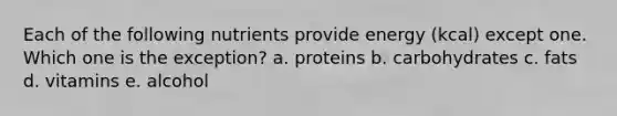 Each of the following nutrients provide energy (kcal) except one. Which one is the exception? a. proteins b. carbohydrates c. fats d. vitamins e. alcohol