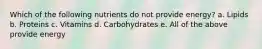 Which of the following nutrients do not provide energy? a. Lipids b. Proteins c. Vitamins d. Carbohydrates e. All of the above provide energy