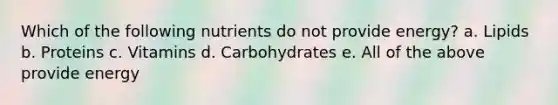 Which of the following nutrients do not provide energy? a. Lipids b. Proteins c. Vitamins d. Carbohydrates e. All of the above provide energy