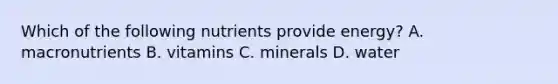 Which of the following nutrients provide energy? A. macronutrients B. vitamins C. minerals D. water