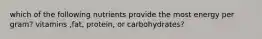 which of the following nutrients provide the most energy per gram? vitamins ,fat, protein, or carbohydrates?