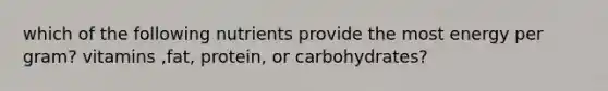 which of the following nutrients provide the most energy per gram? vitamins ,fat, protein, or carbohydrates?