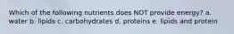 Which of the following nutrients does NOT provide energy? a. water b. lipids c. carbohydrates d. proteins e. lipids and protein