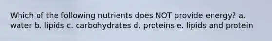 Which of the following nutrients does NOT provide energy? a. water b. lipids c. carbohydrates d. proteins e. lipids and protein