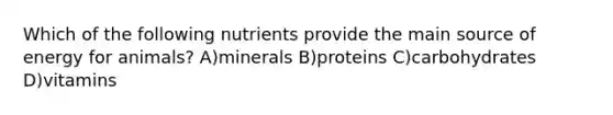 Which of the following nutrients provide the main source of energy for animals? A)minerals B)proteins C)carbohydrates D)vitamins