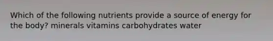 Which of the following nutrients provide a source of energy for the body? minerals vitamins carbohydrates water