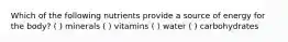 Which of the following nutrients provide a source of energy for the body? ( ) minerals ( ) vitamins ( ) water ( ) carbohydrates