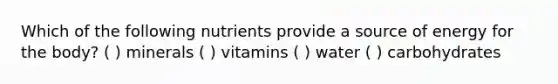 Which of the following nutrients provide a source of energy for the body? ( ) minerals ( ) vitamins ( ) water ( ) carbohydrates