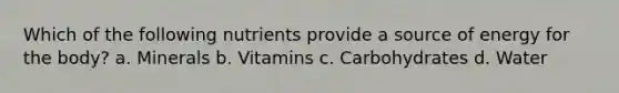 Which of the following nutrients provide a source of energy for the body? a. Minerals b. Vitamins c. Carbohydrates d. Water