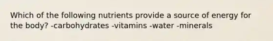 Which of the following nutrients provide a source of energy for the body? -carbohydrates -vitamins -water -minerals