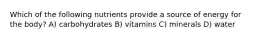 Which of the following nutrients provide a source of energy for the body? A) carbohydrates B) vitamins C) minerals D) water