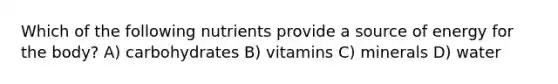 Which of the following nutrients provide a source of energy for the body? A) carbohydrates B) vitamins C) minerals D) water