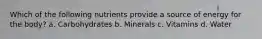 Which of the following nutrients provide a source of energy for the body? a. Carbohydrates b. Minerals c. Vitamins d. Water