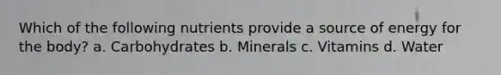 Which of the following nutrients provide a source of energy for the body? a. Carbohydrates b. Minerals c. Vitamins d. Water