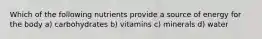 Which of the following nutrients provide a source of energy for the body a) carbohydrates b) vitamins c) minerals d) water