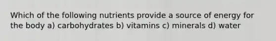 Which of the following nutrients provide a source of energy for the body a) carbohydrates b) vitamins c) minerals d) water