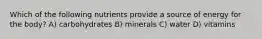 Which of the following nutrients provide a source of energy for the body? A) carbohydrates B) minerals C) water D) vitamins