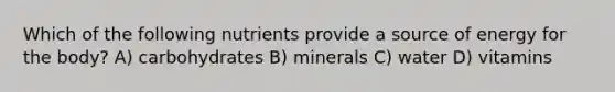 Which of the following nutrients provide a source of energy for the body? A) carbohydrates B) minerals C) water D) vitamins